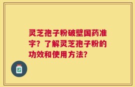 灵芝孢子粉破壁国药准字？了解灵芝孢子粉的功效和使用方法？