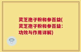 灵芝孢子粉和参百益(灵芝孢子粉和参百益：功效与作用详解)