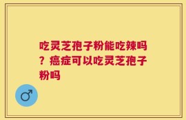 吃灵芝孢子粉能吃辣吗？癌症可以吃灵芝孢子粉吗
