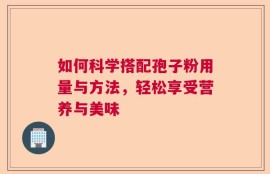 如何科学搭配孢子粉用量与方法，轻松享受营养与美味