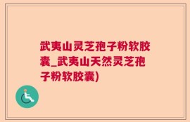 武夷山灵芝孢子粉软胶囊_武夷山天然灵芝孢子粉软胶囊)