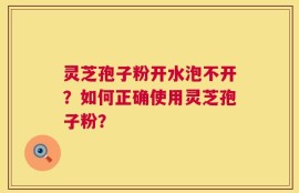 灵芝孢子粉开水泡不开？如何正确使用灵芝孢子粉？