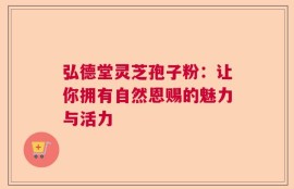 弘德堂灵芝孢子粉：让你拥有自然恩赐的魅力与活力
