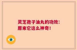 灵芝孢子油丸的功效：原来它这么神奇！