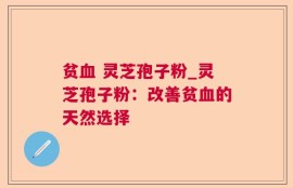贫血 灵芝孢子粉_灵芝孢子粉：改善贫血的天然选择