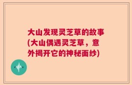 大山发现灵芝草的故事(大山偶遇灵芝草，意外揭开它的神秘面纱)