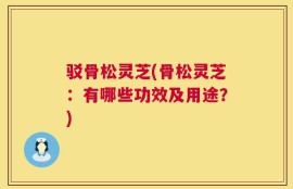 驳骨松灵芝(骨松灵芝：有哪些功效及用途？)