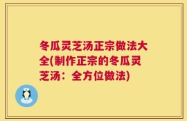冬瓜灵芝汤正宗做法大全(制作正宗的冬瓜灵芝汤：全方位做法)