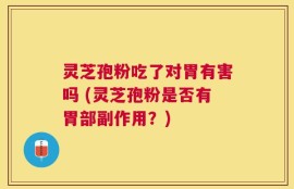 灵芝孢粉吃了对胃有害吗 (灵芝孢粉是否有胃部副作用？)