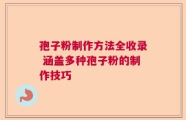 孢子粉制作方法全收录 涵盖多种孢子粉的制作技巧