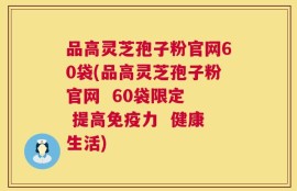 品高灵芝孢子粉官网60袋(品高灵芝孢子粉官网  60袋限定  提高免疫力  健康生活)