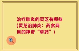 治疗肺炎的灵芝有哪些(灵芝治肺炎：药食两用的神奇“草药”)