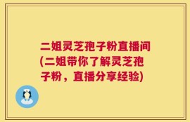 二姐灵芝孢子粉直播间(二姐带你了解灵芝孢子粉，直播分享经验)