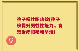 孢子粉壮阳功效(孢子粉提升男性性能力，有效治疗阳痿和早泄)