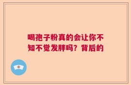 喝孢子粉真的会让你不知不觉发胖吗？背后的