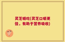 灵芝嚼吃(灵芝口嚼更佳，有助于营养吸收)