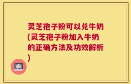 灵芝孢子粉可以兑牛奶(灵芝孢子粉加入牛奶的正确方法及功效解析)