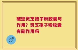 破壁灵芝孢子粉胶囊与作用？灵芝孢子粉胶囊有副作用吗