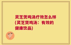 灵芝煲鸡汤疗效怎么样(灵芝煲鸡汤：有效的健康饮品)
