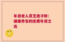 年货老人灵芝孢子粉：健康养生的优质年货之选