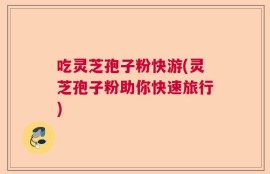 吃灵芝孢子粉快游(灵芝孢子粉助你快速旅行)