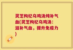 灵芝枸杞乌鸡汤炖补气血(灵芝枸杞乌鸡汤：滋补气血，提升免疫力)