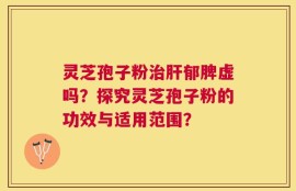 灵芝孢子粉治肝郁脾虚吗？探究灵芝孢子粉的功效与适用范围？