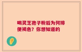 喝灵芝孢子粉后为何排便褐色？你想知道的