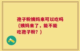 孢子粉姨妈来可以吃吗 (姨妈来了，能不能吃孢子粉？)