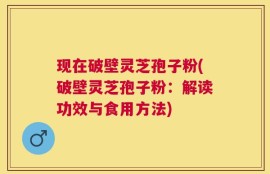 现在破壁灵芝孢子粉(破壁灵芝孢子粉：解读功效与食用方法)