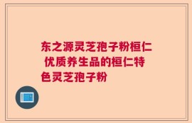 东之源灵芝孢子粉桓仁 优质养生品的桓仁特色灵芝孢子粉