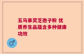 五马寨灵芝孢子粉 优质养生品蕴含多种健康功效