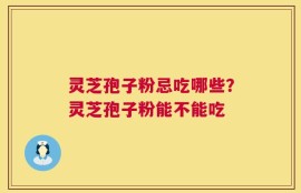 灵芝孢子粉忌吃哪些？灵芝孢子粉能不能吃