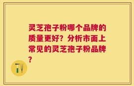 灵芝孢子粉哪个品牌的质量更好？分析市面上常见的灵芝孢子粉品牌？