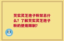 芡实灵芝孢子粉禁忌什么？了解芡实灵芝孢子粉的使用限制？