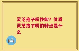 灵芝孢子粉性能？优质灵芝孢子粉的特点是什么