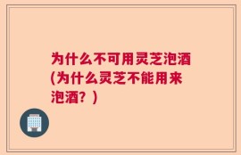 为什么不可用灵芝泡酒(为什么灵芝不能用来泡酒？)