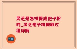 灵芝是怎样提成孢子粉的_灵芝孢子粉提取过程详解