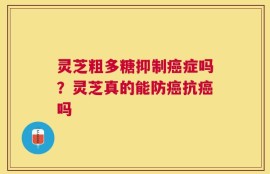 灵芝粗多糖抑制癌症吗？灵芝真的能防癌抗癌吗