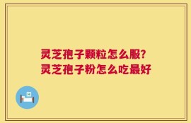 灵芝孢子颗粒怎么服？灵芝孢子粉怎么吃最好