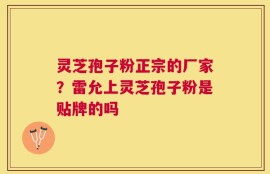 灵芝孢子粉正宗的厂家？雷允上灵芝孢子粉是贴牌的吗