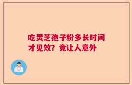 吃灵芝孢子粉多长时间才见效？竟让人意外