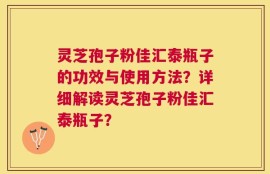 灵芝孢子粉佳汇泰瓶子的功效与使用方法？详细解读灵芝孢子粉佳汇泰瓶子？