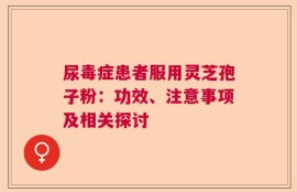 尿毒症患者服用灵芝孢子粉：功效、注意事项及相关探讨