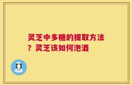 灵芝中多糖的提取方法？灵芝该如何泡酒