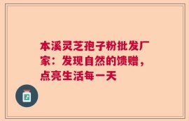 本溪灵芝孢子粉批发厂家：发现自然的馈赠，点亮生活每一天