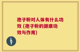 孢子粉对人体有什么功效 (孢子粉的健康功效与作用)