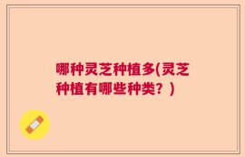 哪种灵芝种植多(灵芝种植有哪些种类？)