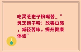 吃灵芝孢子粉嘴苦_“灵芝孢子粉：改善口感，减轻苦味，提升健康体验”