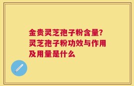 金贵灵芝孢子粉含量？灵芝孢子粉功效与作用及用量是什么